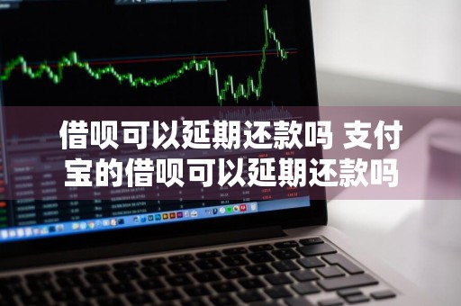 借呗可以延期还款吗 支付宝的借呗可以延期还款吗