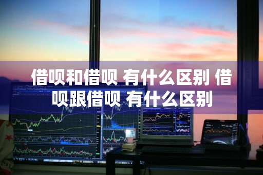 借呗和借呗+有什么区别 借呗跟借呗+有什么区别