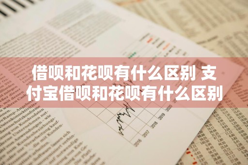 借呗和花呗有什么区别 支付宝借呗和花呗有什么区别