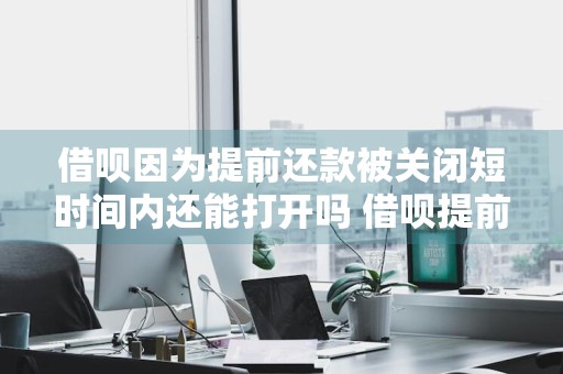 借呗因为提前还款被关闭短时间内还能打开吗 借呗提前还款被关闭了会影响征信吗