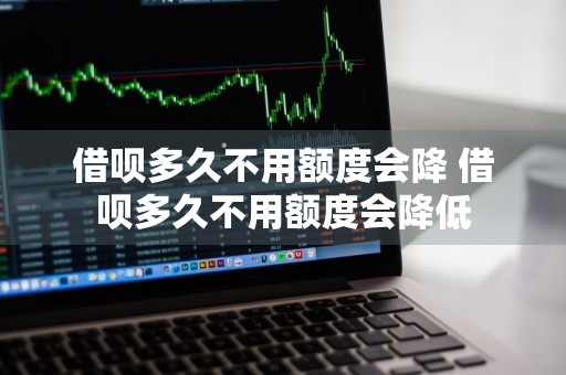 借呗多久不用额度会降 借呗多久不用额度会降低