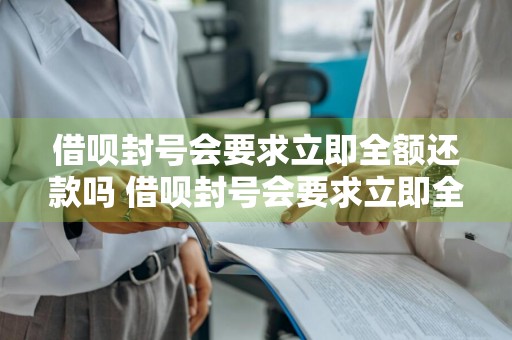 借呗封号会要求立即全额还款吗 借呗封号会要求立即全额还款吗?