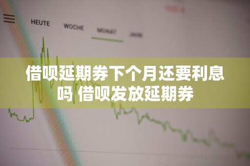 借呗延期券下个月还要利息吗 借呗发放延期券