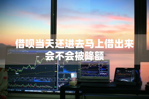 借呗当天还进去马上借出来会不会被降额