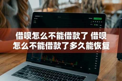 借呗怎么不能借款了 借呗怎么不能借款了多久能恢复