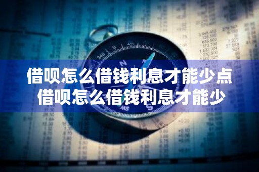 借呗怎么借钱利息才能少点 借呗怎么借钱利息才能少点呢