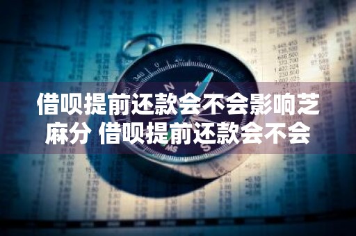借呗提前还款会不会影响芝麻分 借呗提前还款会不会影响信用