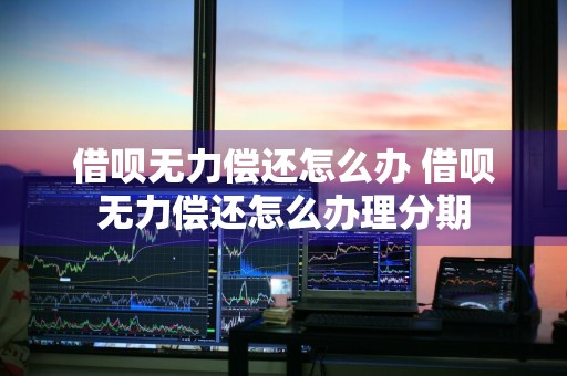 借呗无力偿还怎么办 借呗无力偿还怎么办理分期