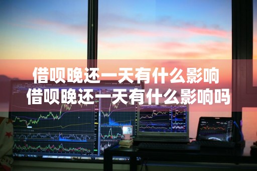借呗晚还一天有什么影响 借呗晚还一天有什么影响吗