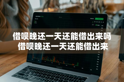 借呗晚还一天还能借出来吗 借呗晚还一天还能借出来吗?