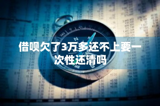 借呗欠了3万多还不上要一次性还清吗