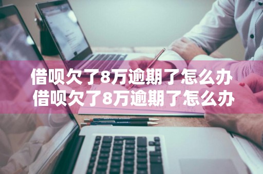 借呗欠了8万逾期了怎么办 借呗欠了8万逾期了怎么办呢