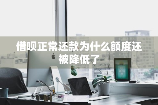 借呗正常还款为什么额度还被降低了