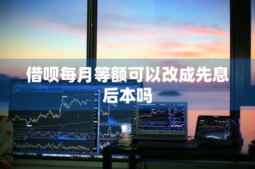 借呗每月等额可以改成先息后本吗