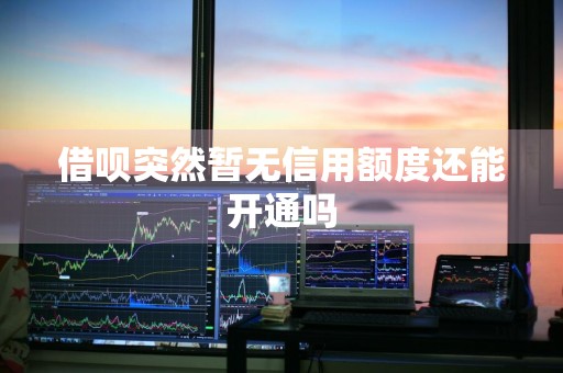 借呗突然暂无信用额度还能开通吗