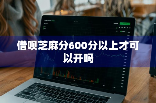 借呗芝麻分600分以上才可以开吗