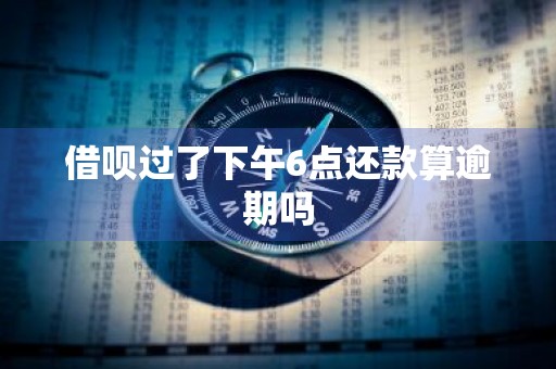 借呗过了下午6点还款算逾期吗