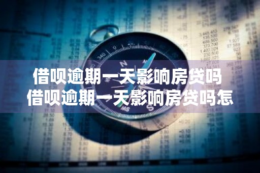 借呗逾期一天影响房贷吗 借呗逾期一天影响房贷吗怎么办
