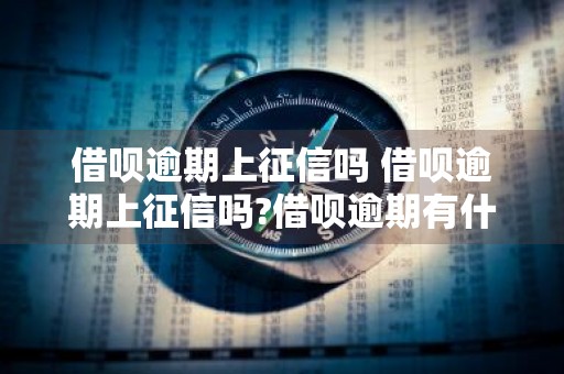 借呗逾期上征信吗 借呗逾期上征信吗?借呗逾期有什么后果