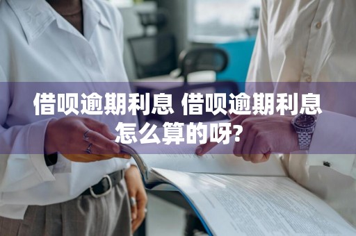 借呗逾期利息 借呗逾期利息怎么算的呀?