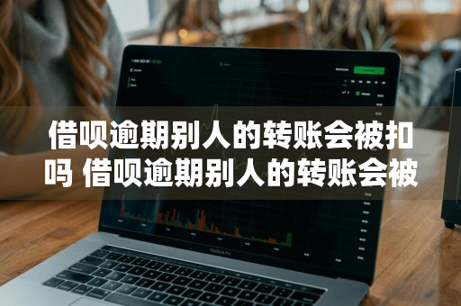借呗逾期别人的转账会被扣吗 借呗逾期别人的转账会被扣吗怎么办