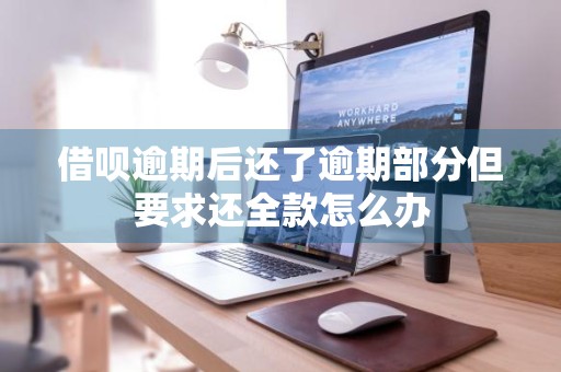 借呗逾期后还了逾期部分但要求还全款怎么办