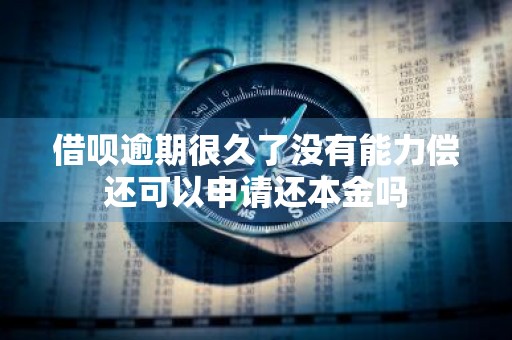 借呗逾期很久了没有能力偿还可以申请还本金吗