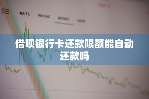 借呗银行卡还款限额能自动还款吗