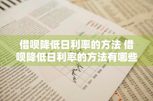 借呗降低日利率的方法 借呗降低日利率的方法有哪些