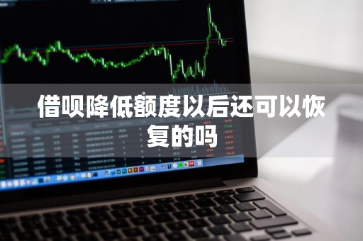 借呗降低额度以后还可以恢复的吗