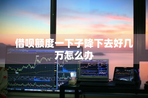 借呗额度一下子降下去好几万怎么办