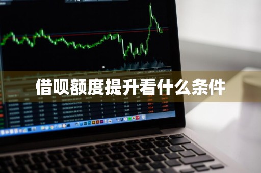 借呗额度提升看什么条件