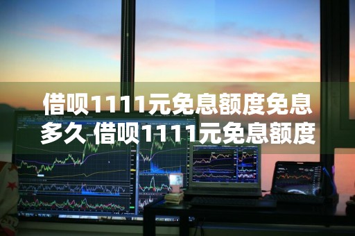 借呗1111元免息额度免息多久 借呗1111元免息额度免息多久到账
