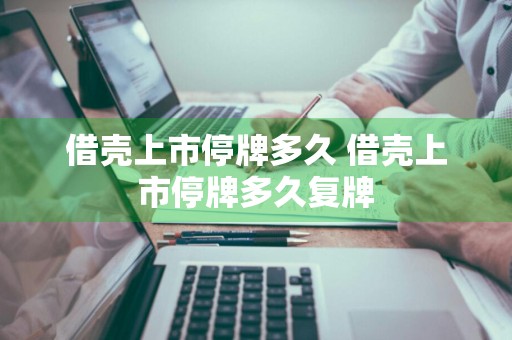 借壳上市停牌多久 借壳上市停牌多久复牌