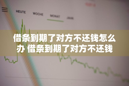 借条到期了对方不还钱怎么办 借条到期了对方不还钱怎么办申请执行要多久