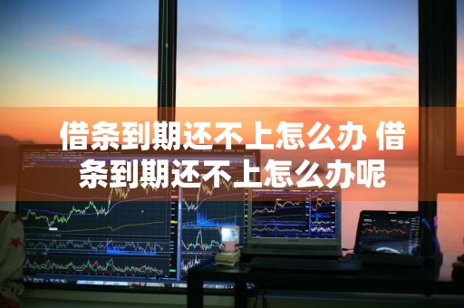 借条到期还不上怎么办 借条到期还不上怎么办呢