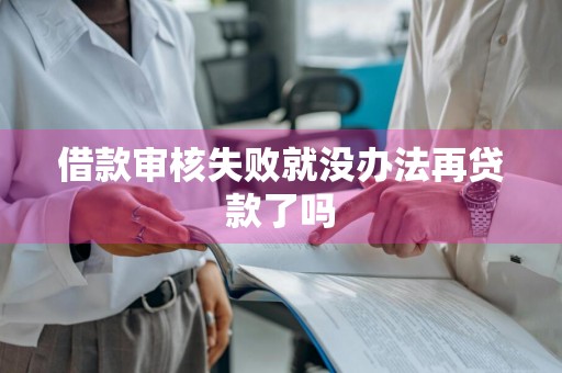 借款审核失败就没办法再贷款了吗