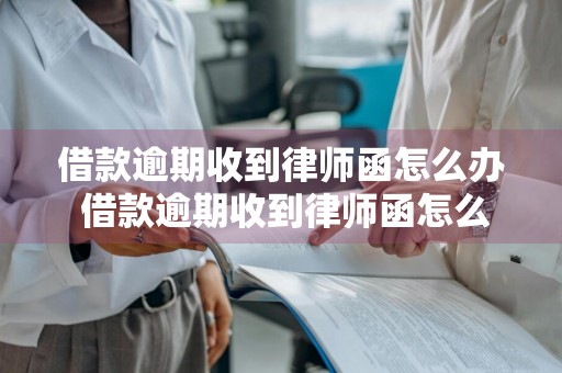 借款逾期收到律师函怎么办 借款逾期收到律师函怎么办理