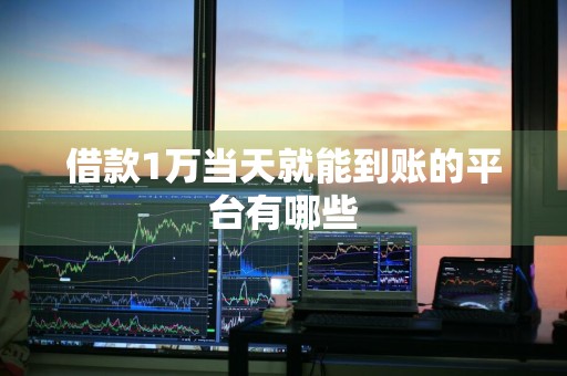 借款1万当天就能到账的平台有哪些
