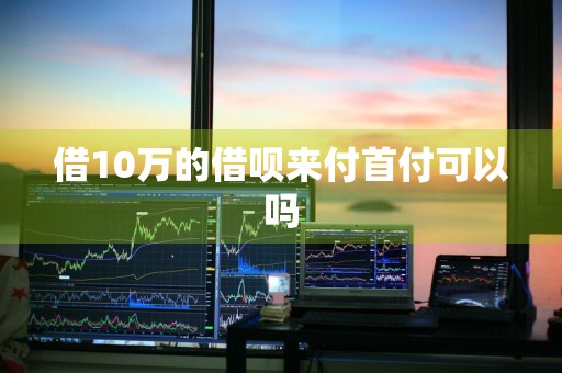 借10万的借呗来付首付可以吗