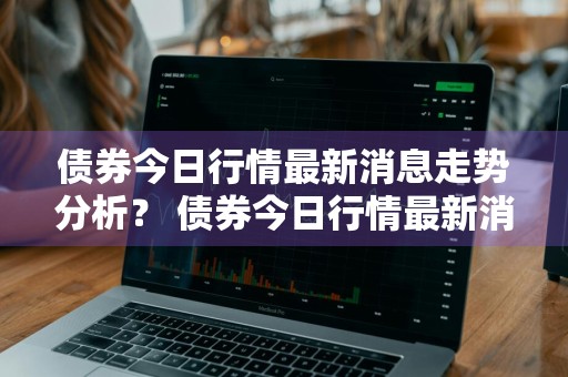 债券今日行情最新消息走势分析？ 债券今日行情最新消息走势分析图