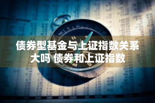 债券型基金与上证指数关系大吗 债券和上证指数