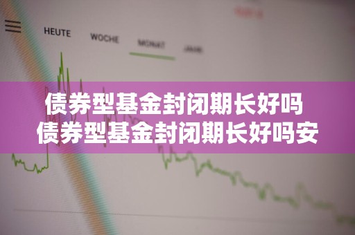 债券型基金封闭期长好吗 债券型基金封闭期长好吗安全吗