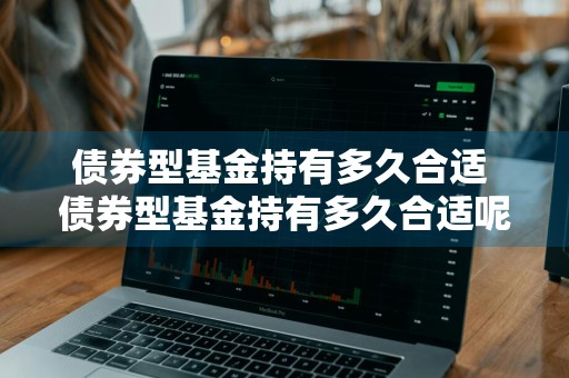 债券型基金持有多久合适 债券型基金持有多久合适呢