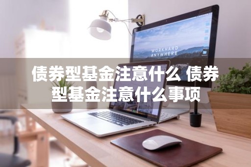 债券型基金注意什么 债券型基金注意什么事项