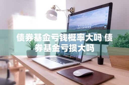 债券基金亏钱概率大吗 债券基金亏损大吗