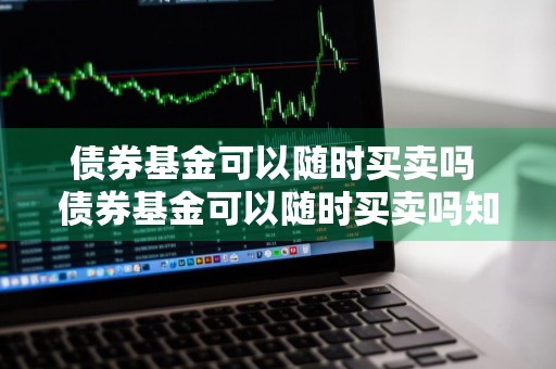 债券基金可以随时买卖吗 债券基金可以随时买卖吗知乎