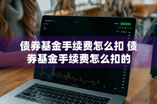 债券基金手续费怎么扣 债券基金手续费怎么扣的