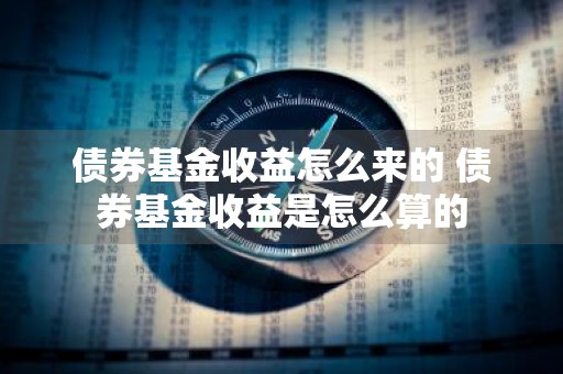 债券基金收益怎么来的 债券基金收益是怎么算的