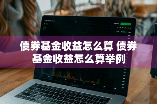 债券基金收益怎么算 债券基金收益怎么算举例